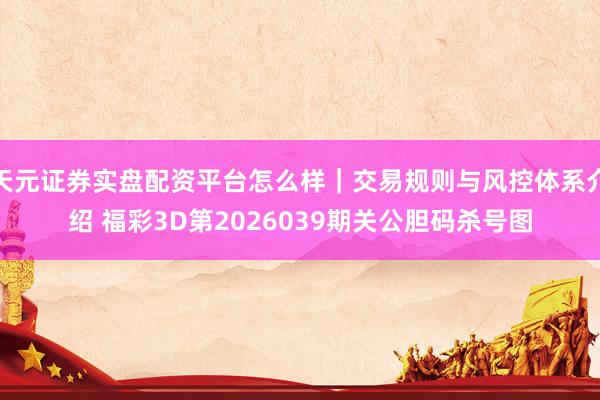 天元证券实盘配资平台怎么样｜交易规则与风控体系介绍 福彩3D第2026039期关公胆码杀号图