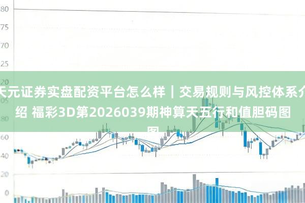 天元证券实盘配资平台怎么样｜交易规则与风控体系介绍 福彩3D第2026039期神算天五行和值胆码图