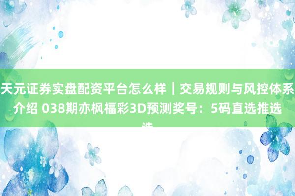 天元证券实盘配资平台怎么样｜交易规则与风控体系介绍 038期亦枫福彩3D预测奖号：5码直选推选