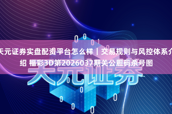 天元证券实盘配资平台怎么样｜交易规则与风控体系介绍 福彩3D第2026037期关公胆码杀号图