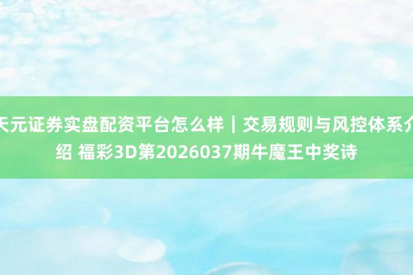 天元证券实盘配资平台怎么样｜交易规则与风控体系介绍 福彩3D第2026037期牛魔王中奖诗