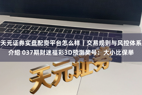 天元证券实盘配资平台怎么样｜交易规则与风控体系介绍 037期财迷福彩3D预测奖号：大小比保举
