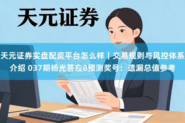 天元证券实盘配资平台怎么样｜交易规则与风控体系介绍 037期杨光答应8预测奖号：遗漏总值参考