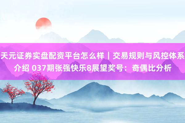 天元证券实盘配资平台怎么样｜交易规则与风控体系介绍 037期张强快乐8展望奖号：奇偶比分析
