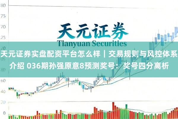 天元证券实盘配资平台怎么样｜交易规则与风控体系介绍 036期孙强原意8预测奖号：奖号四分离析