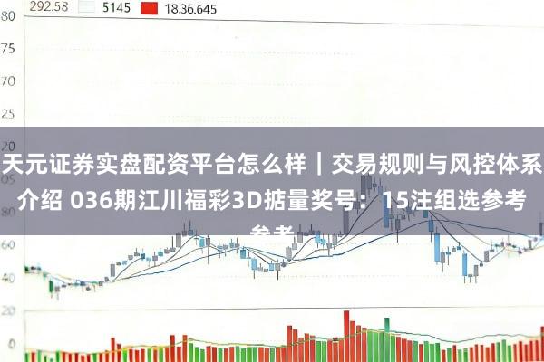 天元证券实盘配资平台怎么样｜交易规则与风控体系介绍 036期江川福彩3D掂量奖号：15注组选参考