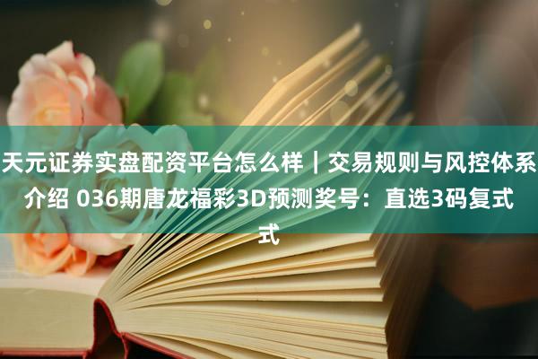 天元证券实盘配资平台怎么样｜交易规则与风控体系介绍 036期唐龙福彩3D预测奖号：直选3码复式