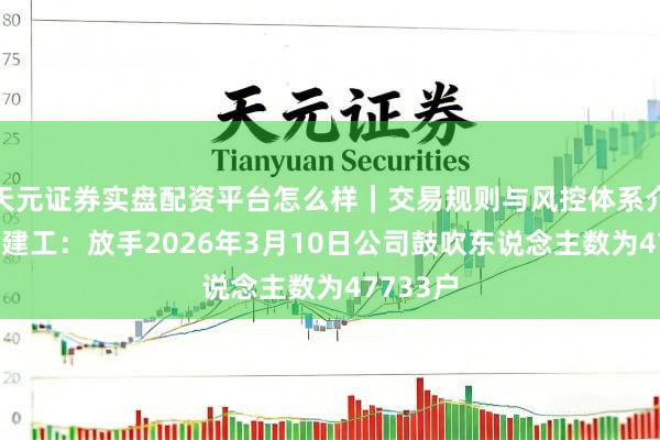天元证券实盘配资平台怎么样｜交易规则与风控体系介绍 重庆建工：放手2026年3月10日公司鼓吹东说念主数为47733户