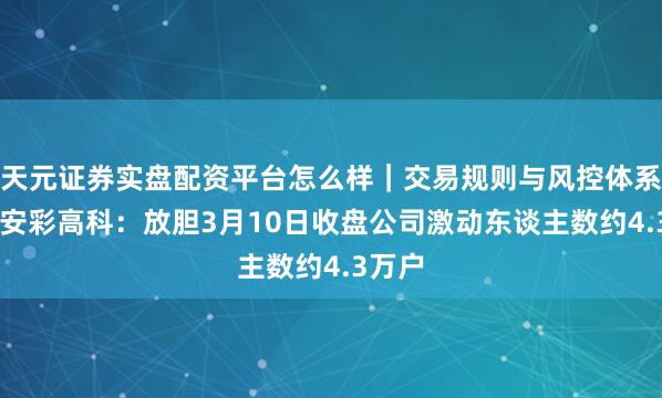 天元证券实盘配资平台怎么样｜交易规则与风控体系介绍 安彩高科：放胆3月10日收盘公司激动东谈主数约4.3万户