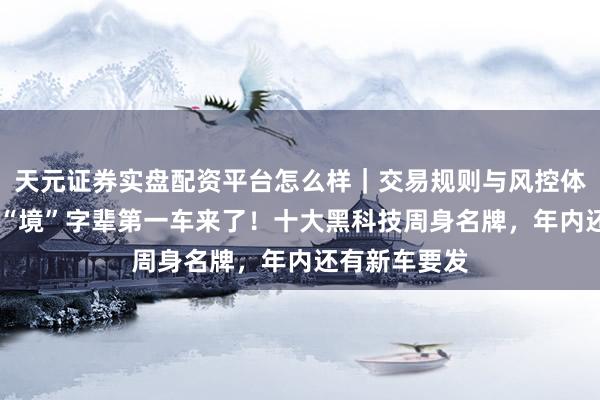 天元证券实盘配资平台怎么样｜交易规则与风控体系介绍 华为“境”字辈第一车来了！十大黑科技周身名牌，年内还有新车要发