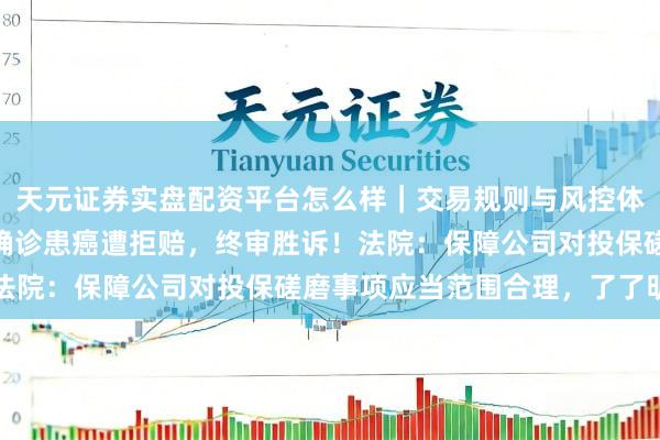 天元证券实盘配资平台怎么样｜交易规则与风控体系介绍 投保两年半后确诊患癌遭拒赔，终审胜诉！法院：保障公司对投保磋磨事项应当范围合理，了了明确