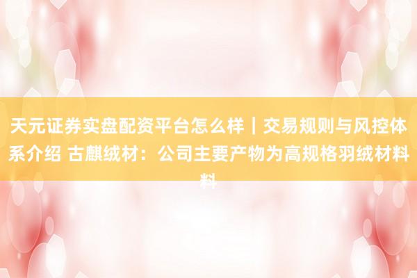 天元证券实盘配资平台怎么样｜交易规则与风控体系介绍 古麒绒材：公司主要产物为高规格羽绒材料