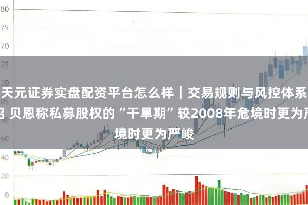 天元证券实盘配资平台怎么样｜交易规则与风控体系介绍 贝恩称私募股权的“干旱期”较2008年危境时更为严峻