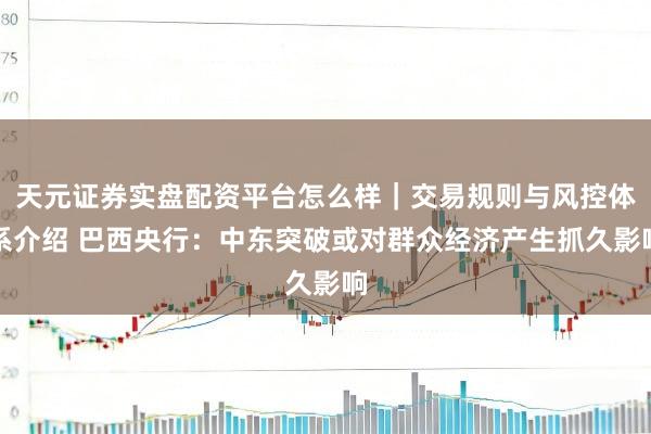 天元证券实盘配资平台怎么样｜交易规则与风控体系介绍 巴西央行：中东突破或对群众经济产生抓久影响