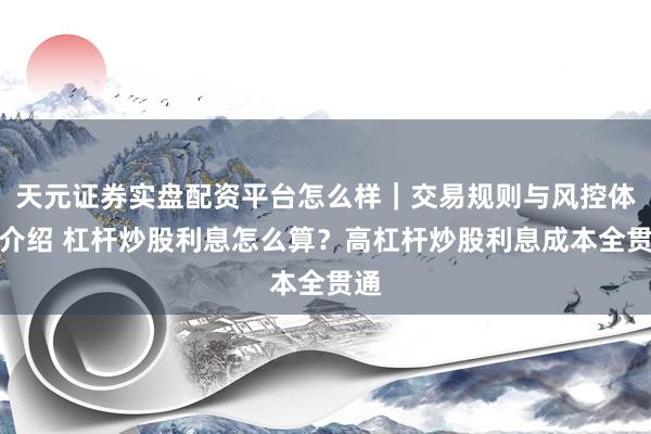 天元证券实盘配资平台怎么样｜交易规则与风控体系介绍 杠杆炒股利息怎么算？高杠杆炒股利息成本全贯通