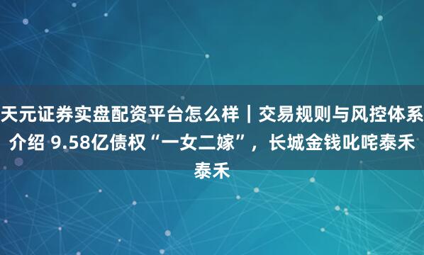天元证券实盘配资平台怎么样｜交易规则与风控体系介绍 9.58亿债权“一女二嫁”，长城金钱叱咤泰禾