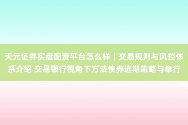 天元证券实盘配资平台怎么样｜交易规则与风控体系介绍 交易银行视角下方法债券远期策略与奉行