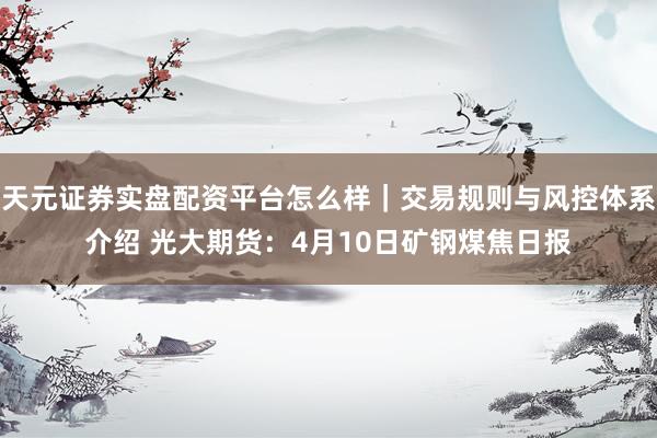 天元证券实盘配资平台怎么样｜交易规则与风控体系介绍 光大期货：4月10日矿钢煤焦日报