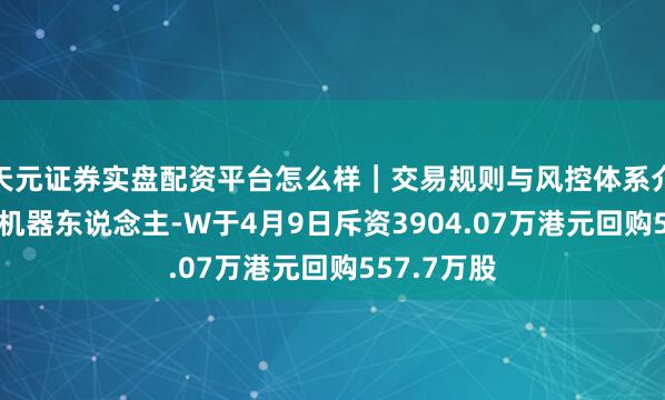 天元证券实盘配资平台怎么样｜交易规则与风控体系介绍 地平线机器东说念主-W于4月9日斥资3904.07万港元回购557.7万股