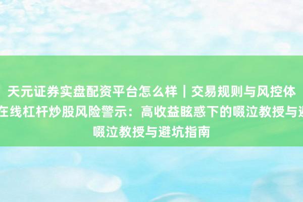 天元证券实盘配资平台怎么样｜交易规则与风控体系介绍 在线杠杆炒股风险警示：高收益眩惑下的啜泣教授与避坑指南