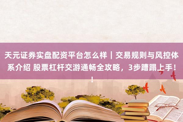 天元证券实盘配资平台怎么样｜交易规则与风控体系介绍 股票杠杆交游通畅全攻略，3步蹧蹋上手！
