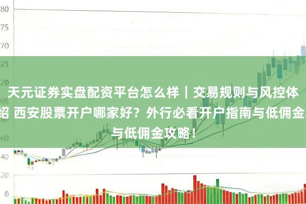 天元证券实盘配资平台怎么样｜交易规则与风控体系介绍 西安股票开户哪家好？外行必看开户指南与低佣金攻略！