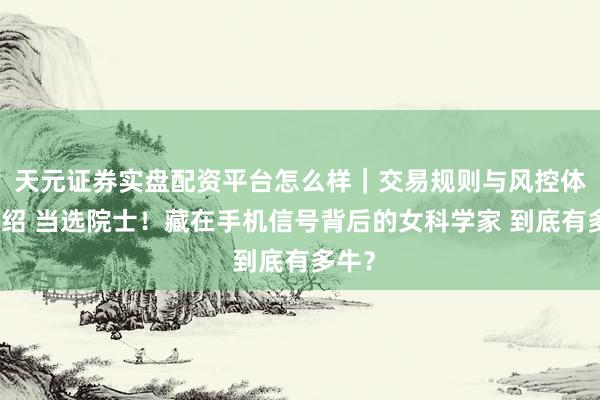 天元证券实盘配资平台怎么样｜交易规则与风控体系介绍 当选院士！藏在手机信号背后的女科学家 到底有多牛？