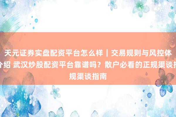 天元证券实盘配资平台怎么样｜交易规则与风控体系介绍 武汉炒股配资平台靠谱吗？散户必看的正规渠谈指南