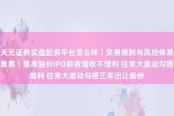 天元证券实盘配资平台怎么样｜交易规则与风控体系介绍 IPO新不雅察｜墨库股份IPO前夜增收不增利 往常大激动勾搭三年出让股份