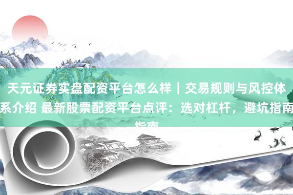天元证券实盘配资平台怎么样｜交易规则与风控体系介绍 最新股票配资平台点评：选对杠杆，避坑指南