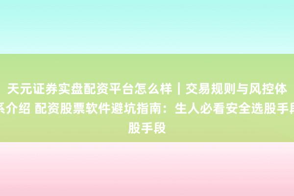 天元证券实盘配资平台怎么样｜交易规则与风控体系介绍 配资股票软件避坑指南：生人必看安全选股手段