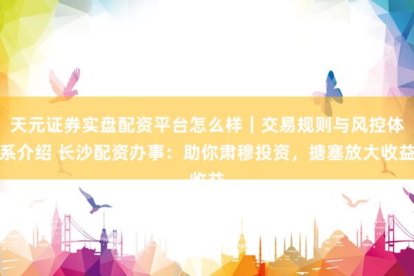 天元证券实盘配资平台怎么样｜交易规则与风控体系介绍 长沙配资办事：助你肃穆投资，搪塞放大收益