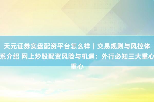 天元证券实盘配资平台怎么样｜交易规则与风控体系介绍 网上炒股配资风险与机遇：外行必知三大重心