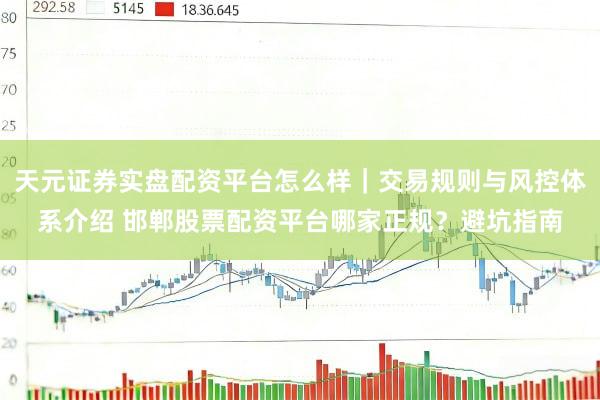 天元证券实盘配资平台怎么样｜交易规则与风控体系介绍 邯郸股票配资平台哪家正规？避坑指南