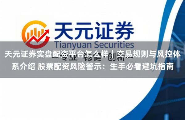 天元证券实盘配资平台怎么样｜交易规则与风控体系介绍 股票配资风险警示：生手必看避坑指南