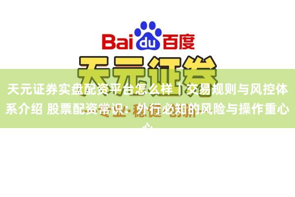 天元证券实盘配资平台怎么样｜交易规则与风控体系介绍 股票配资常识：外行必知的风险与操作重心