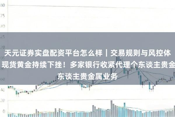 天元证券实盘配资平台怎么样｜交易规则与风控体系介绍 现货黄金持续下挫！多家银行收紧代理个东谈主贵金属业务