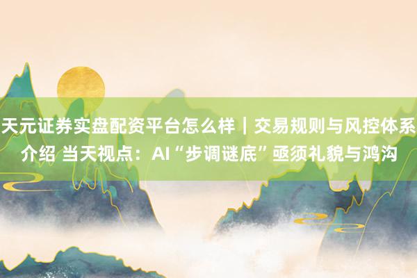 天元证券实盘配资平台怎么样｜交易规则与风控体系介绍 当天视点：AI“步调谜底”亟须礼貌与鸿沟