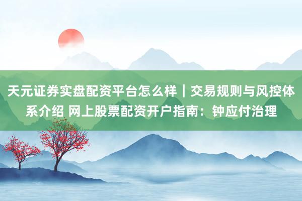 天元证券实盘配资平台怎么样｜交易规则与风控体系介绍 网上股票配资开户指南：钟应付治理