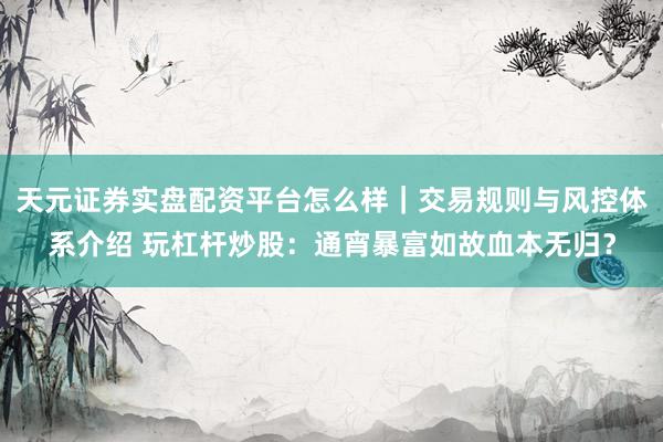 天元证券实盘配资平台怎么样｜交易规则与风控体系介绍 玩杠杆炒股：通宵暴富如故血本无归？