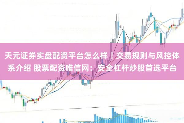 天元证券实盘配资平台怎么样｜交易规则与风控体系介绍 股票配资唯信网：安全杠杆炒股首选平台
