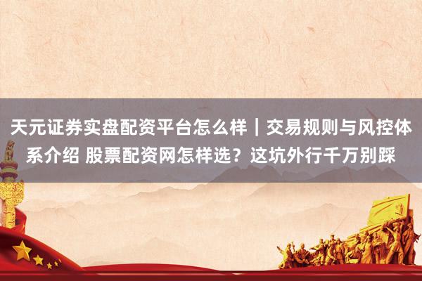 天元证券实盘配资平台怎么样｜交易规则与风控体系介绍 股票配资网怎样选？这坑外行千万别踩
