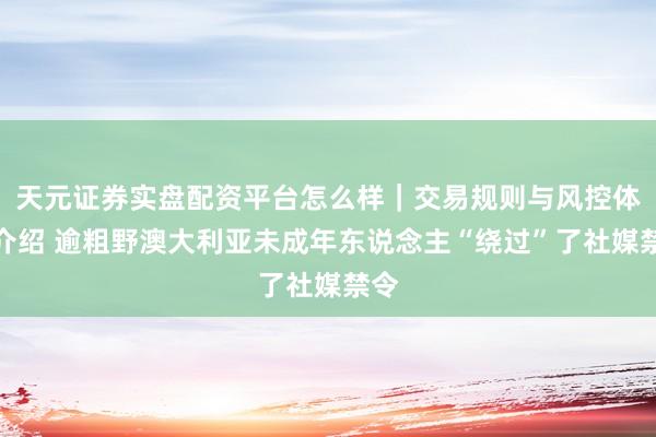 天元证券实盘配资平台怎么样｜交易规则与风控体系介绍 逾粗野澳大利亚未成年东说念主“绕过”了社媒禁令