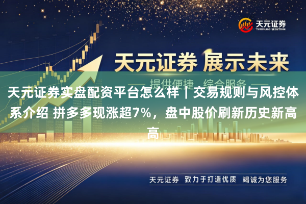 天元证券实盘配资平台怎么样｜交易规则与风控体系介绍 拼多多现涨超7%，盘中股价刷新历史新高