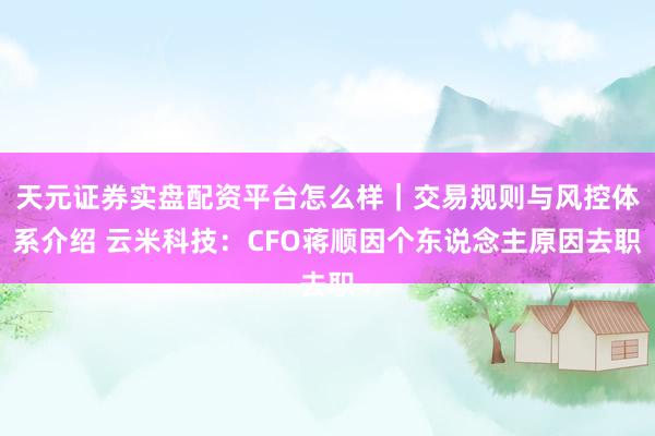 天元证券实盘配资平台怎么样｜交易规则与风控体系介绍 云米科技：CFO蒋顺因个东说念主原因去职