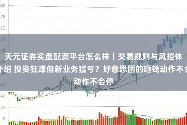 天元证券实盘配资平台怎么样｜交易规则与风控体系介绍 投资狂赚但新业务猛亏？好意思团的砸钱动作不会停