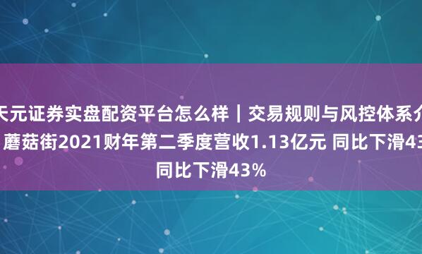 天元证券实盘配资平台怎么样｜交易规则与风控体系介绍 蘑菇街2021财年第二季度营收1.13亿元 同比下滑43%